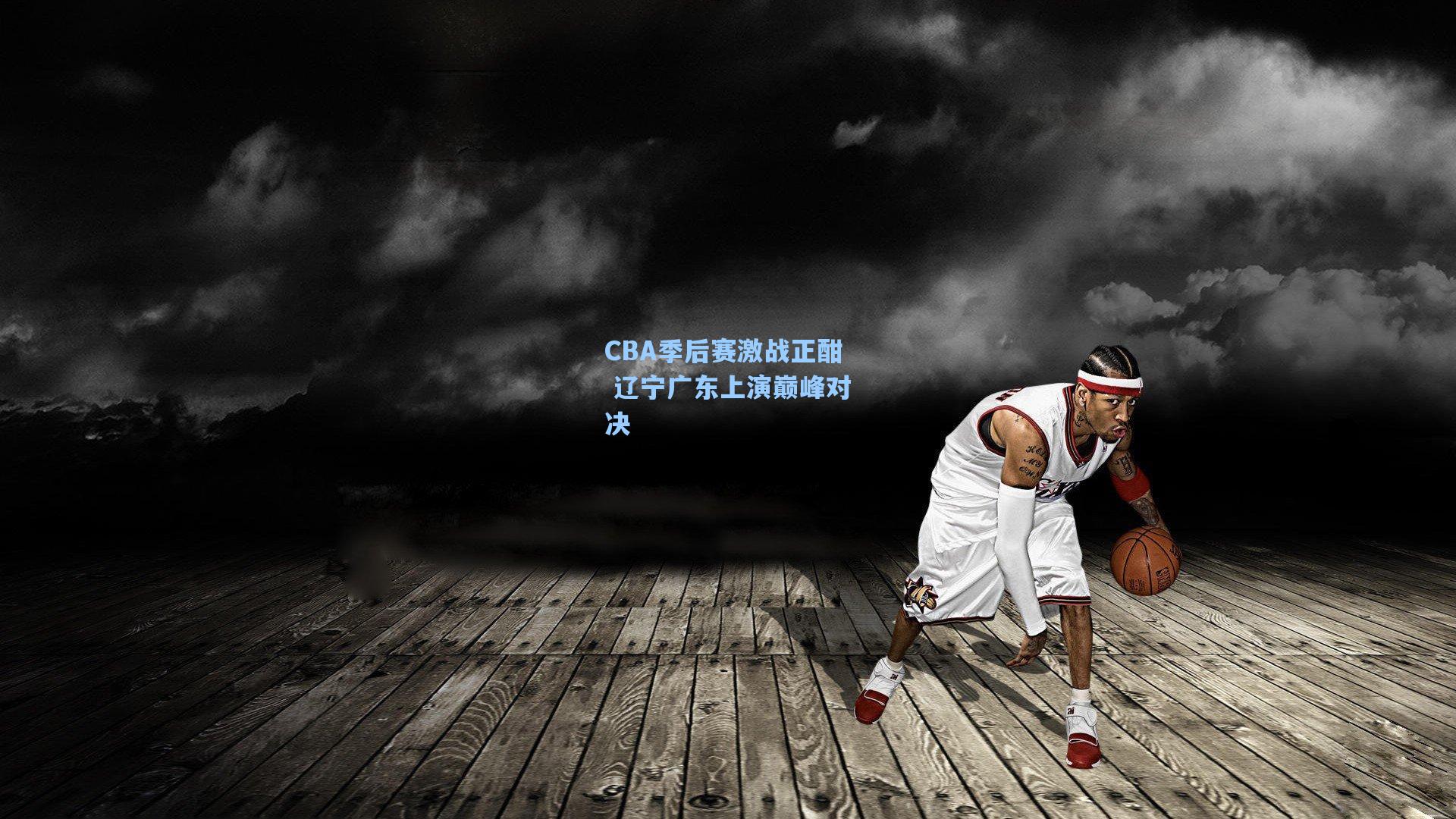 CBA季后赛激战正酣 辽宁广东上演巅峰对决