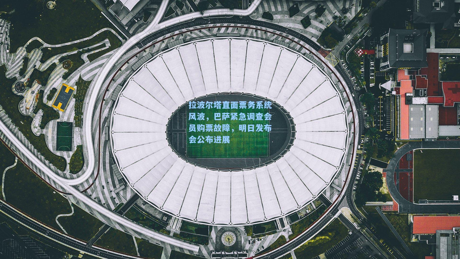 拉波尔塔直面票务系统风波,巴萨紧急调查会员购票故障,明日发布会公布进展