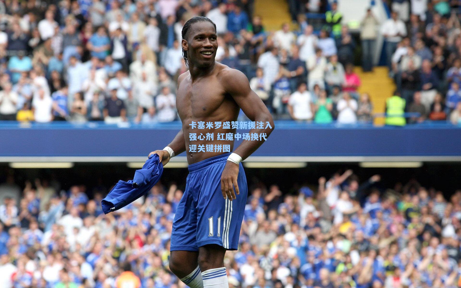 卡塞米罗盛赞新援注入强心剂 红魔中场换代迎关键拼图