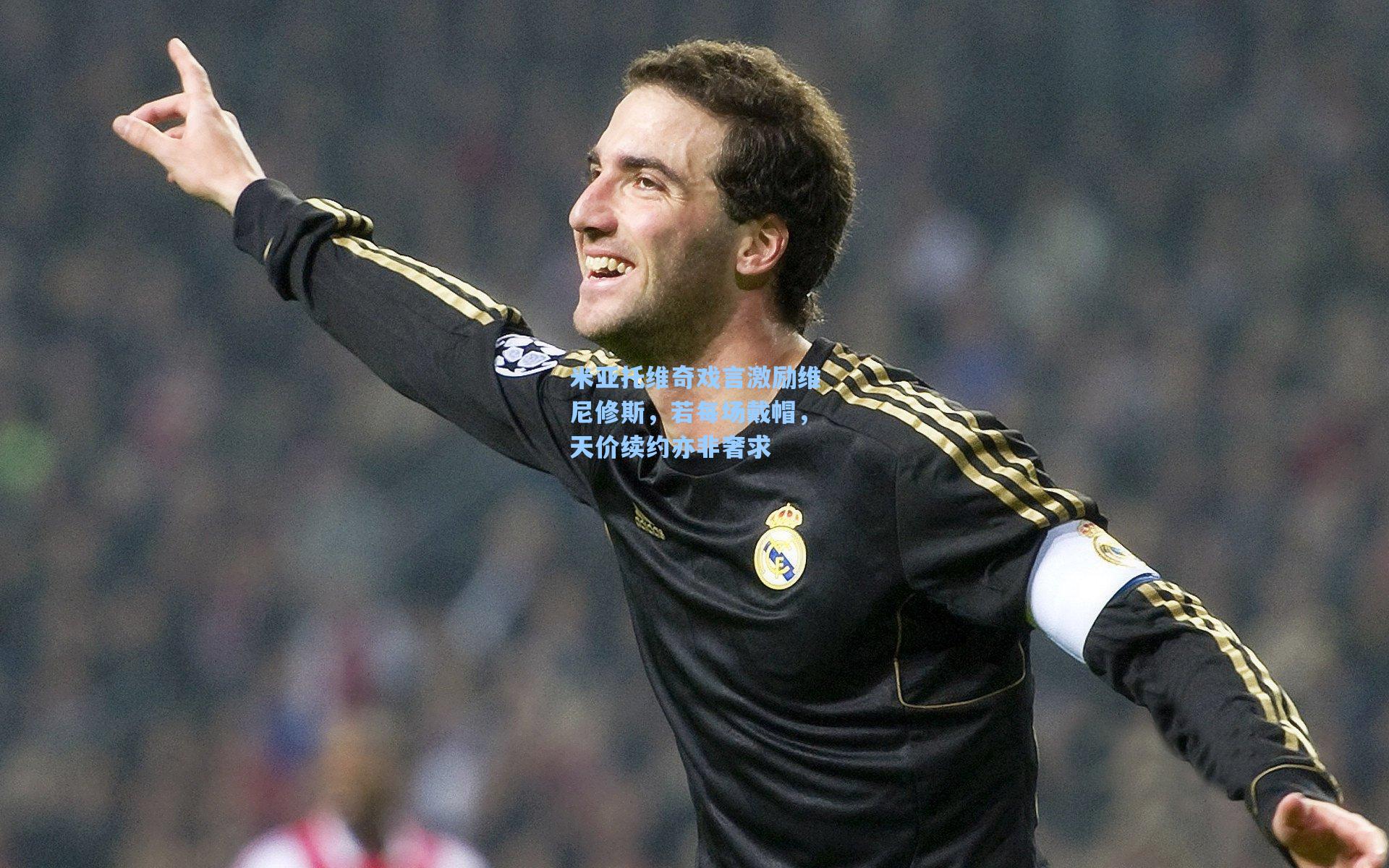 米亚托维奇戏言激励维尼修斯，若每场戴帽，天价续约亦非奢求