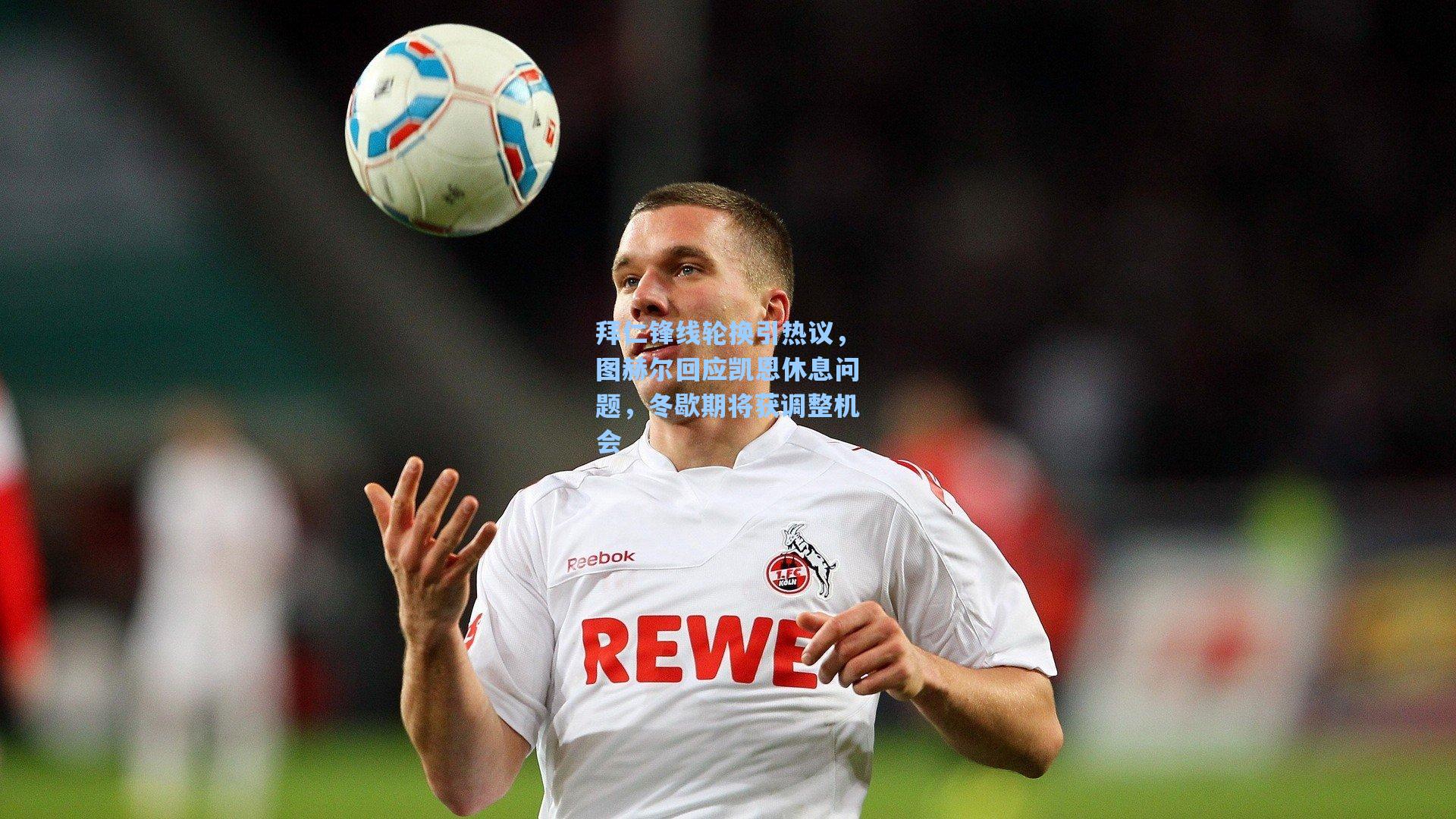 拜仁锋线轮换引热议，图赫尔回应凯恩休息问题，冬歇期将获调整机会