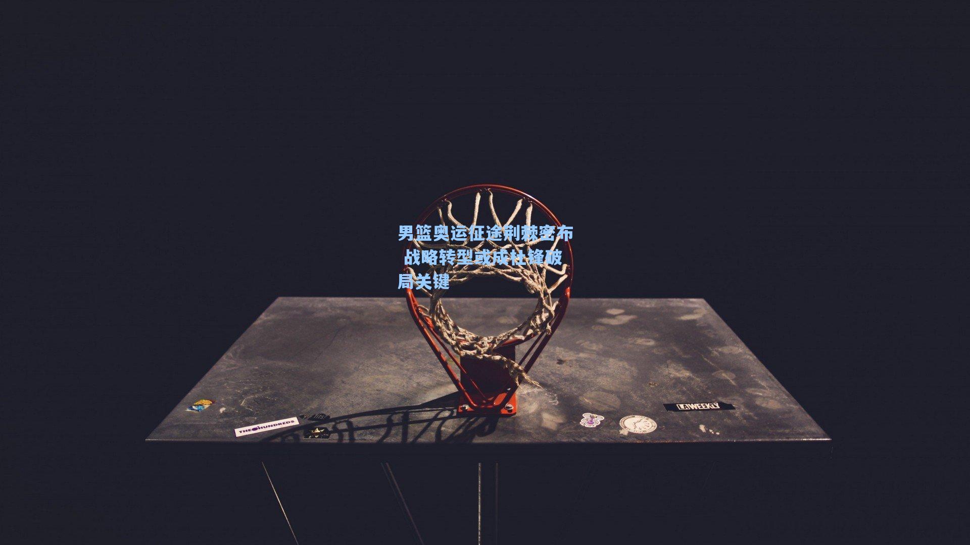 男篮奥运征途荆棘密布 战略转型或成杜锋破局关键