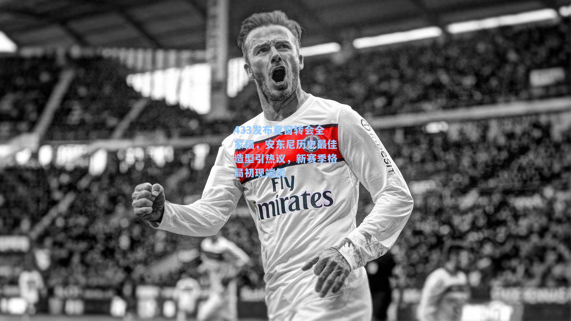 433发布夏窗转会全家福，安东尼历史最佳造型引热议，新赛季格局初现端倪